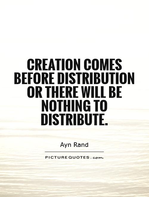 Creation comes before distribution or there will be nothing to distribute. ayn rand