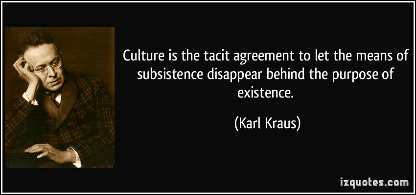 Culture is the tacit agreement to let the means of subsistence disappear behind the purpose of existence. Karl Kraus