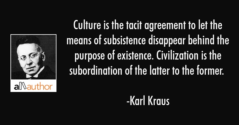 Culture is the tacit agreement to let the means of subsistence disappear behind the purpose of existence….