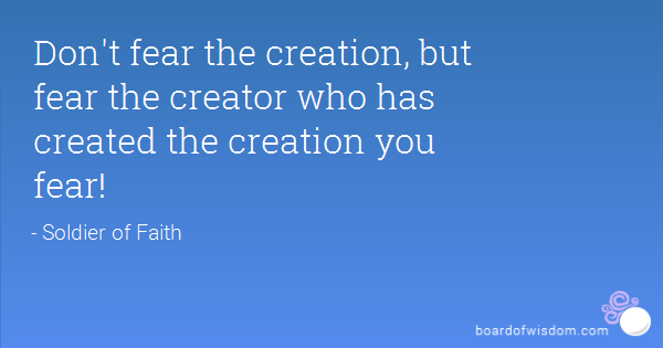 Don’t fear the creation, but fear the creator who has created the creation you fear.