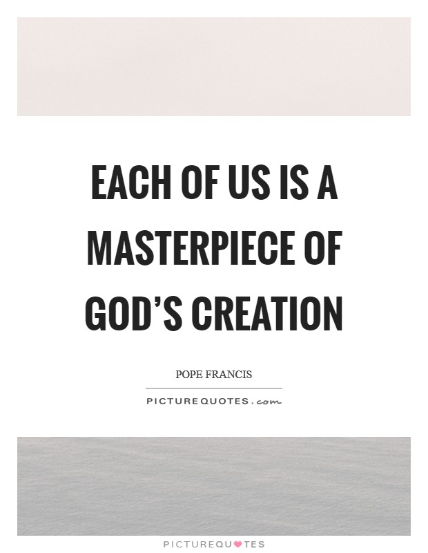 Each of us is a masterpiece of God’s creation. pope francis