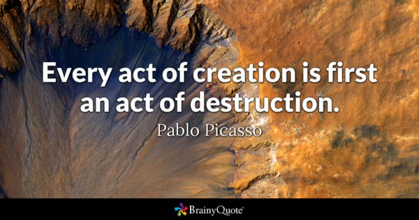 Every act of creation is first an act of destruction. Pablo Picass