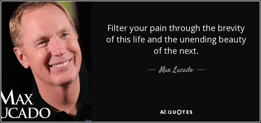 Filter your pain through the brevity of this life and the unending beauty of the next. max lucado