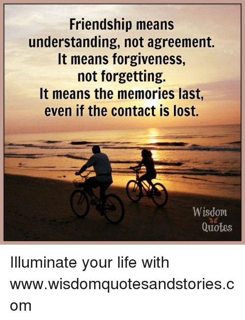 Friendship means understanding, not agreement. It means forgiveness, not forgetting. it means the memories last, even if the contact is lost.