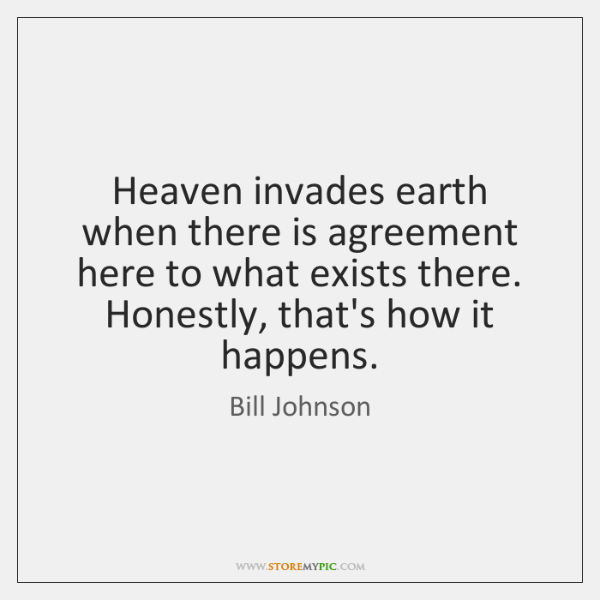 Heaven invades earth when there is agreement here to what exists there. Honestly, that’s how it happens. bill johnson