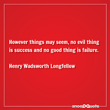 However things may seem, no evil thing is success and no good thing is failure. henry wadsworth longfellow