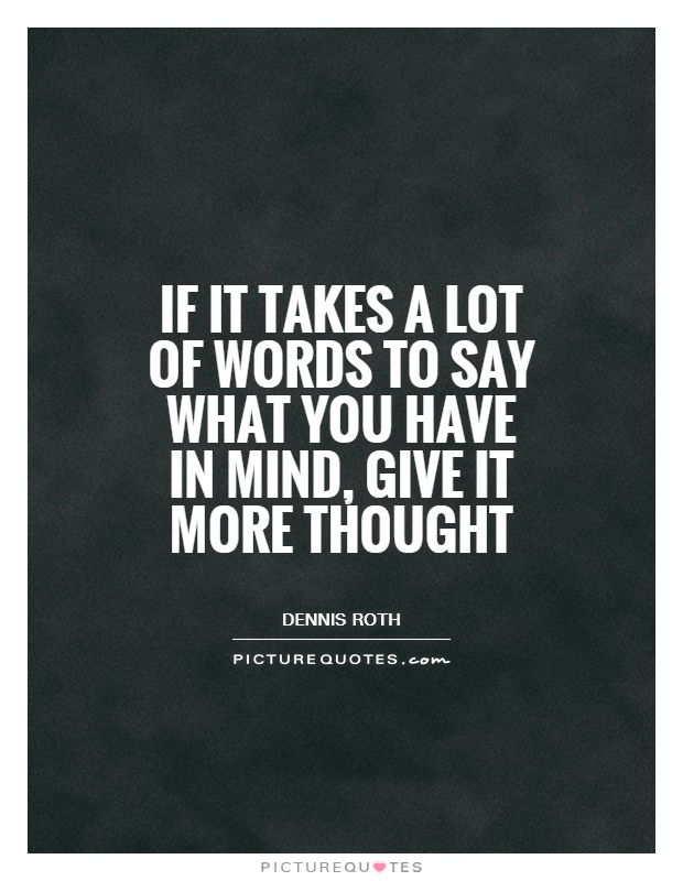 If it takes a lot of words to say what you have in mind, give it more thought. dennis roth