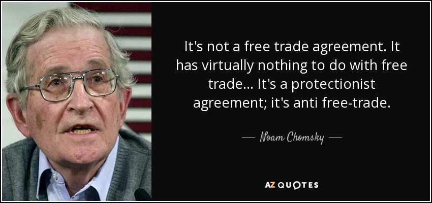 It’s not a free trade agreement. It has virtually nothing to do with free trade.. it’s a protectionist agreement, it’s anti free trade. noam chomsky