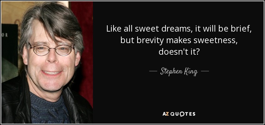 Like all sweet dreams, it will be brief, but brevity makes sweetness, doesn’t it. stephen king