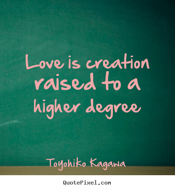 Love Is Creation Raised To A Higher Degree.-Toyohiko Kagawa