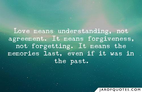 Love means understanding, not agreement. It means forgiveness, not forgetting. It means the memories last, even if it was in the past.