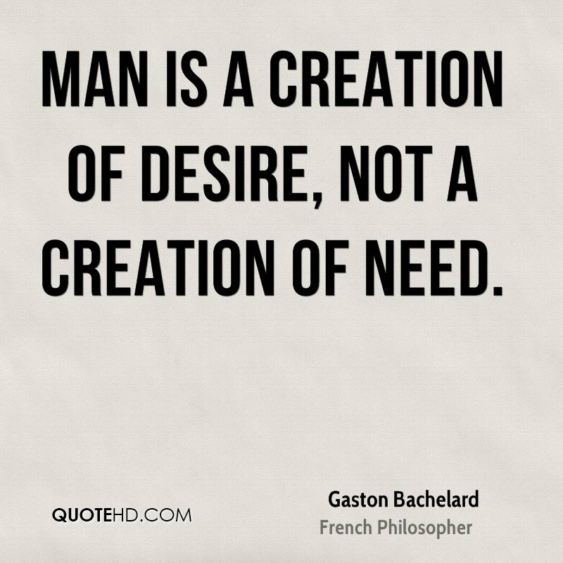 Man is a creation of desire, not a creation of need. gaston bachelard