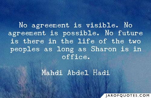 No agreement is visible. No agreement is possible. No future is there in the life of the two peoples as long as sharon is in office. mahdi abdel hadi