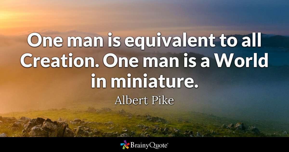 One man is equivalent to all Creation. One man is a World in miniature. albert pike