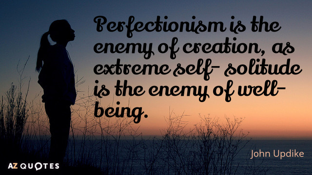 Perfectionism is the enemy of creation, as extreme self- solitude is the enemy of well being. john updike