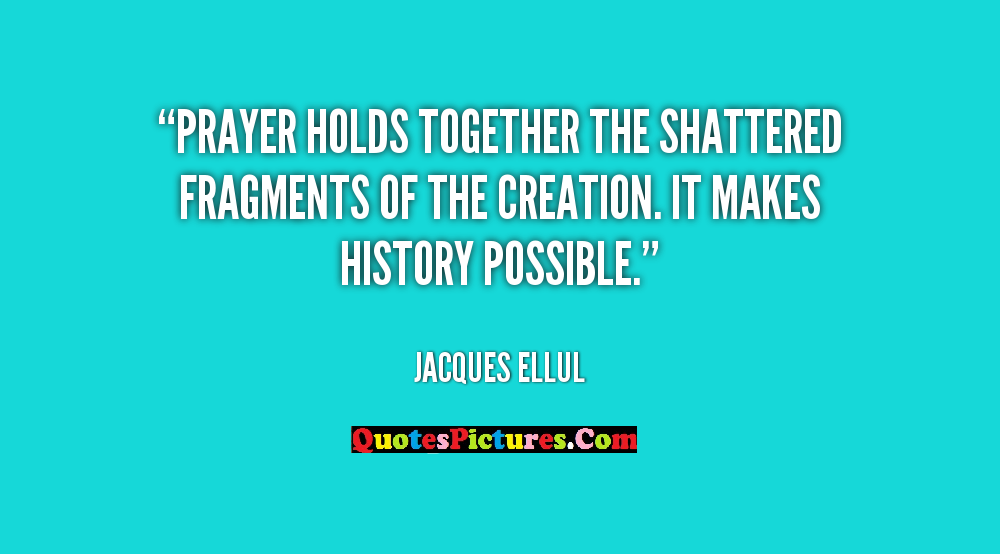 Prayer Holds Together The Shattered Fragments Of The Creation. It Makes history possible. jacques ellul