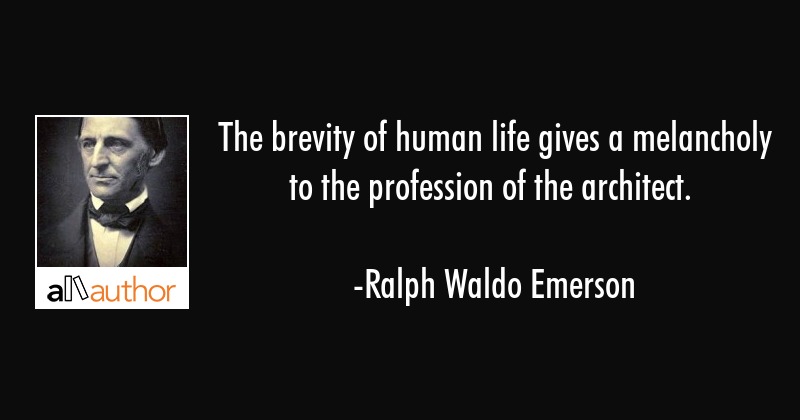 The brevity of human life gives a melancholy to the profession of the architect. ralph waldo emerson