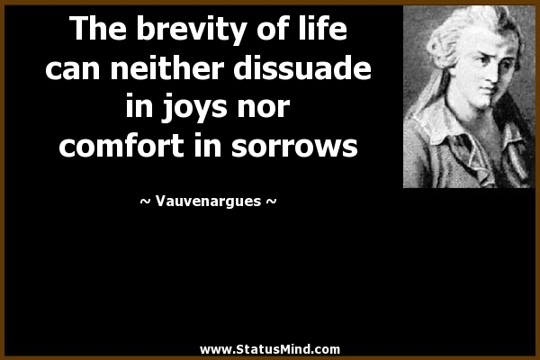 The brevity of life can neither dissuade in joys nor comfort in sorrows. Vauvenargues