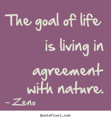 The goal of life is living in agreement with nature. Zeno