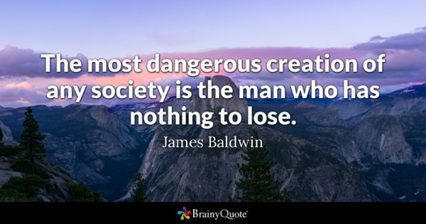 The most dangerous creation of any society is the man who has nothing to lose. james baldwin