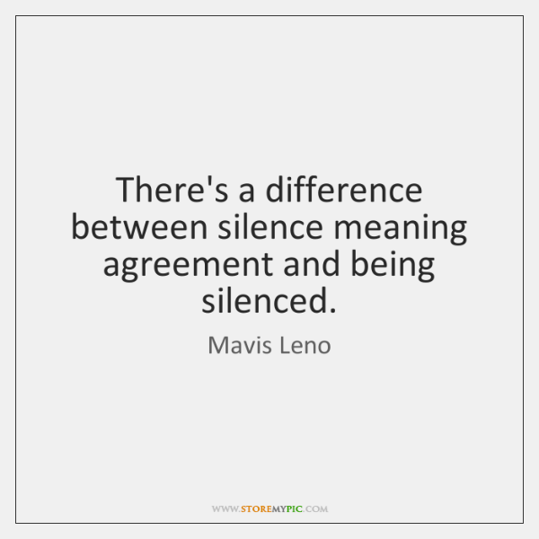 There’s a difference between silence meaning agreement and being silenced. mavis leno