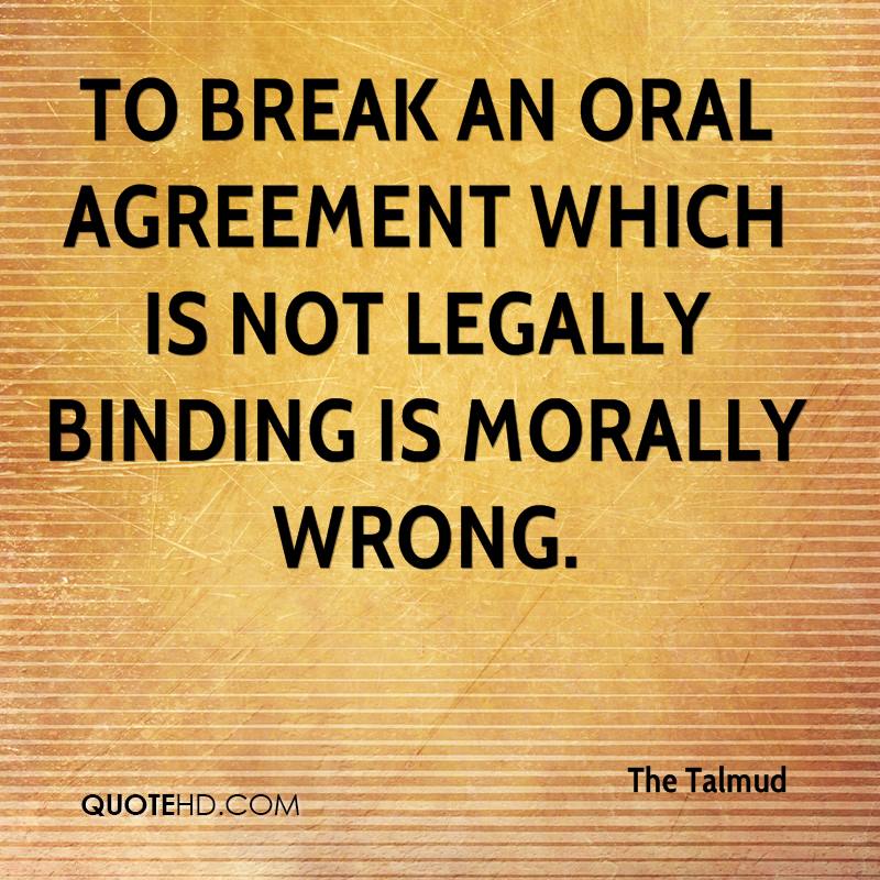 To break an oral agreement which is not legally binding is morally wrong. The Talmund