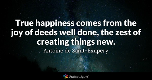 True happiness comes from the joy of deeds well done, the zest of creating things new. antoine de saint exupery