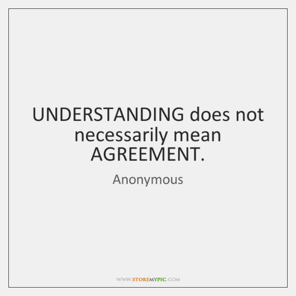 UNDERSTANDING does not necessarily mean AGREEMENT.