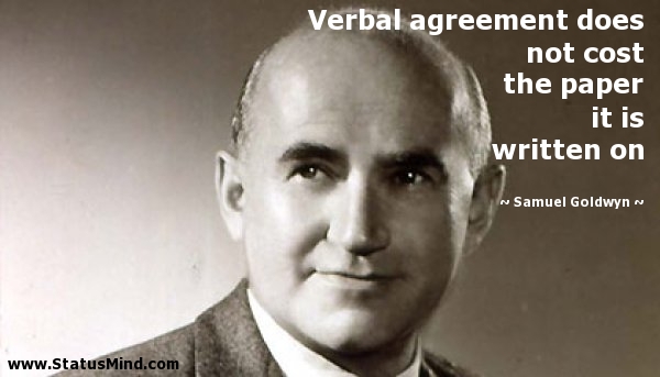 Verbal agreement does not cost the paper it is written on – Samuel Goldwyn