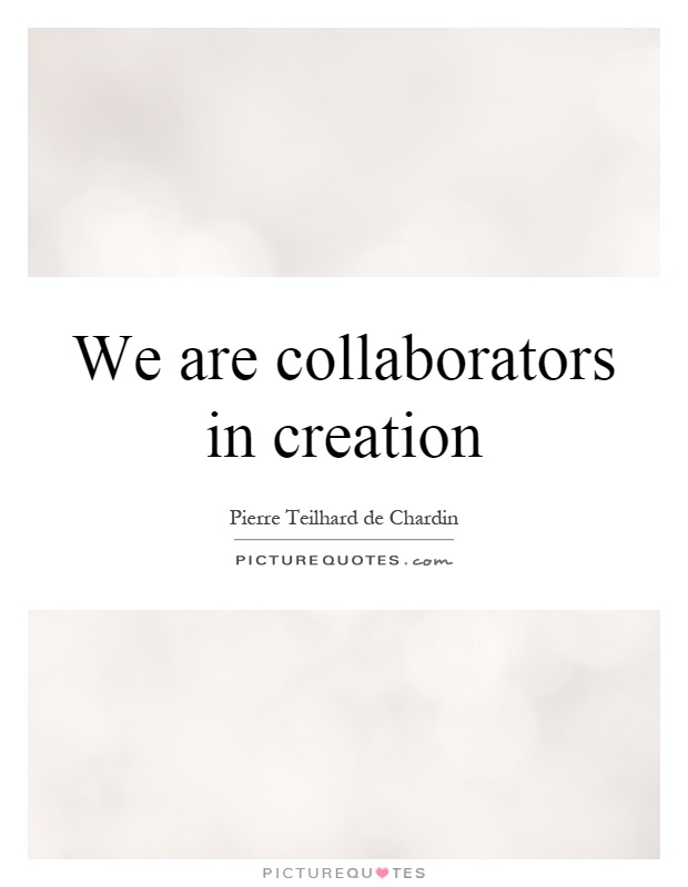 We are collaborators in creation. pierre teilhard de chardin