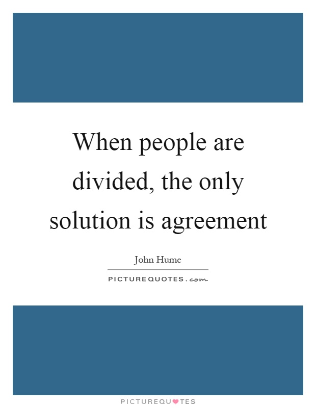 When people are divided, the only solution is agreement. John Hume