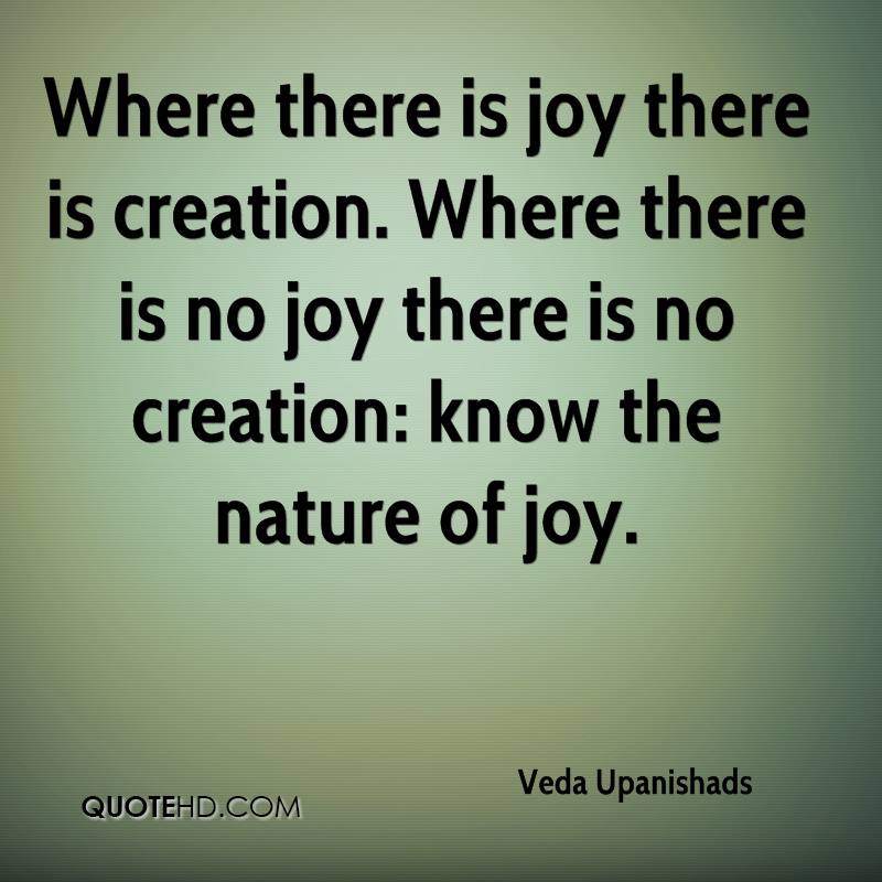 Where there is joy there is creation. Where there is no joy there is no creation know the nature of joy. veda upanishads