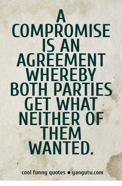 a compromise is an agreement whereby both parties get what neither of them wanted.