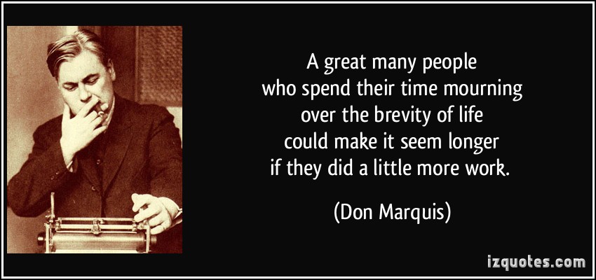 a great many people who spend their time mourning over the brevity of life could make it seem longer if they did a little more work. don marquis