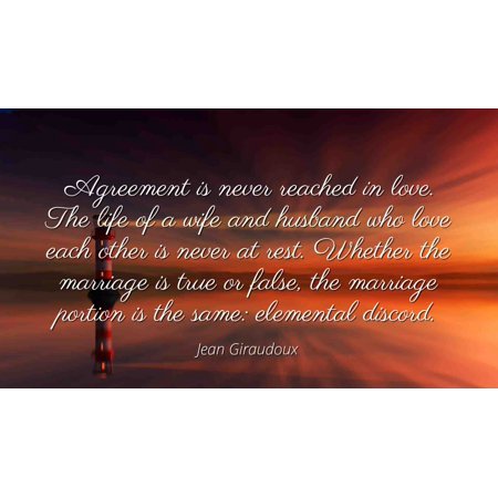 agreement is never reached in love. the life of wife and husband who love each other is never at rest. whether the marriage is true or false… jean giraudoux