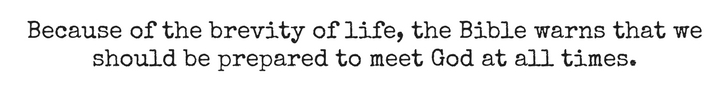 because of the brevity of life, the bible warns that we should be prepared to meet god at all times.