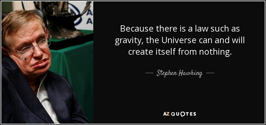 because there is a law such as gravity, the universe can and will create itself from nothing. stephen hawking