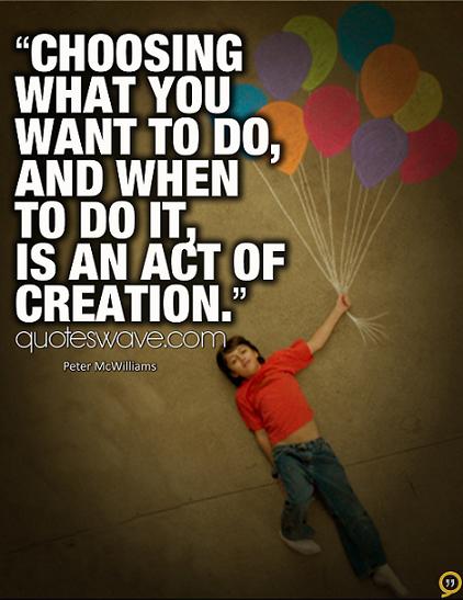 choosing what you want to do, and when to do it, is an act of creation.