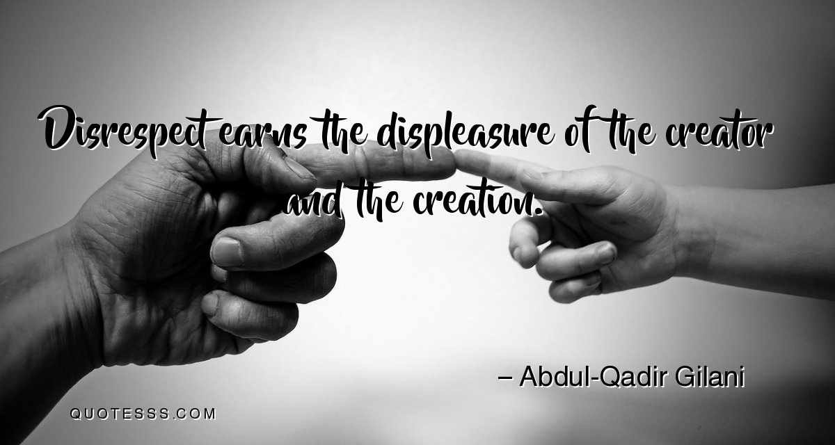 disrespect earns the displeasure of the creator and the creation.