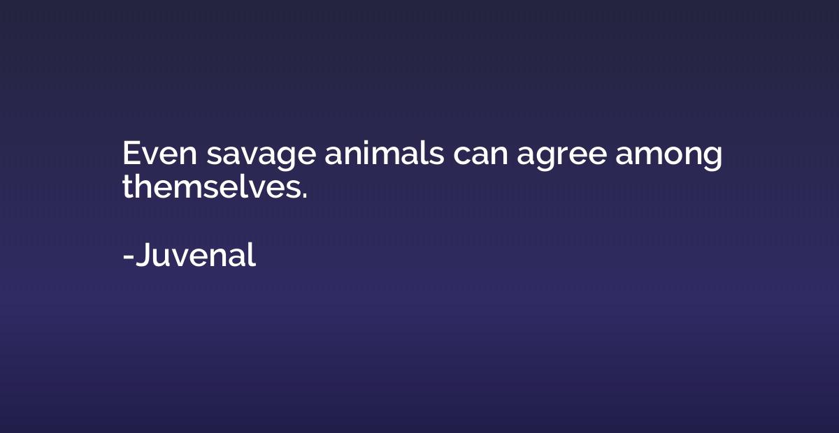 even savage animals can agree among themselves. juvenal