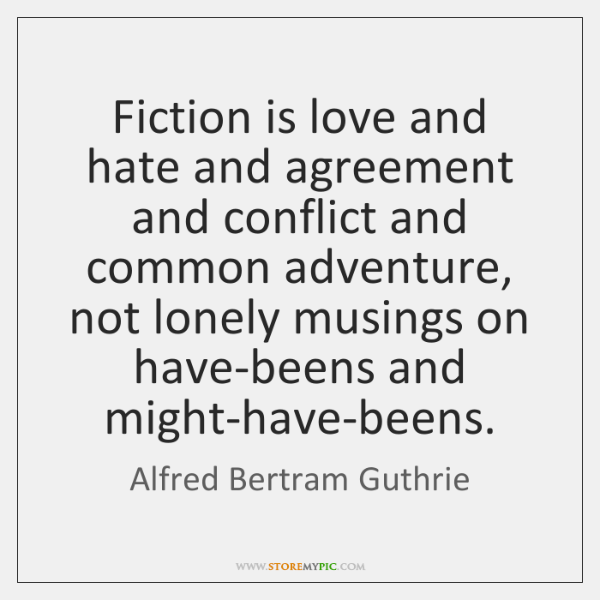 fiction is love and hate and agreement and conflict and common adventure, not lonely musings on have beens and might have beens. alfred bertram guthrie