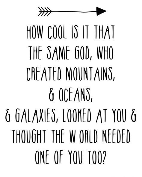 how cool is it that the same god, who created mountains & oceans, & galaxies, looked at you & thought the world needed one of you too