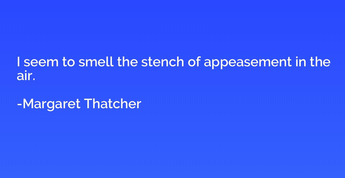 i seem to smell the stench of appeasement in the air. margaret thatcher