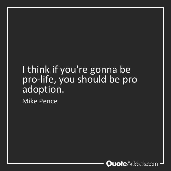 i think if you're gonna be pro life you should be pro adoption. mike pence