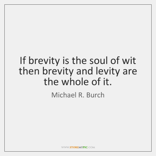 if brevity is the soul of wit then brevity and levity are the whole of it. michael r. burch