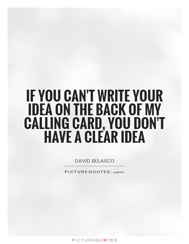 if you can’t write your idea on the back of my calling card, you don’t have a clear idea. david belasco