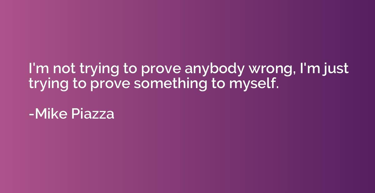 i’m not trying to prove anybody wrong, i’m just trying to prove something to myself. mike piazza