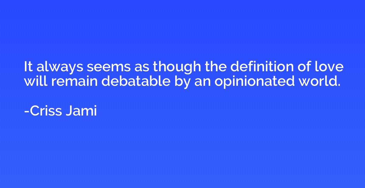 it always seems as though the definition of love will remain debatable by an opinionated world. criss jami