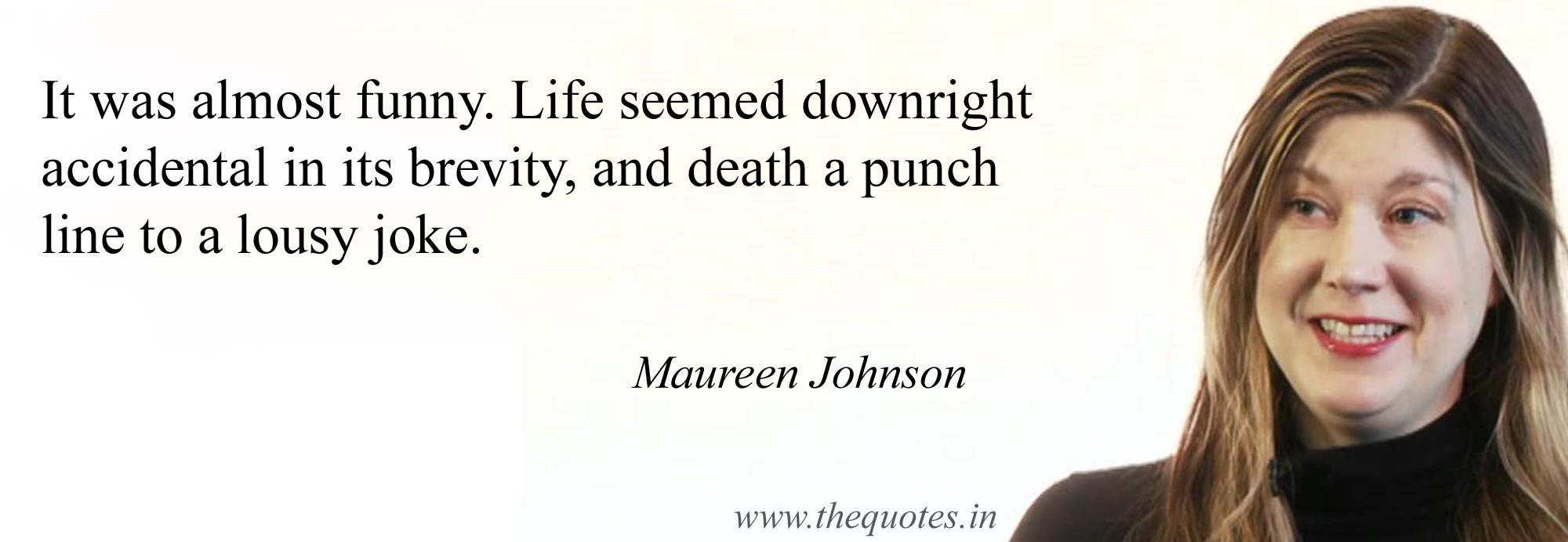 it was almost funny. life seemed downright accidental in its brevity, and death a punch line to a lousy joke. maureen johnson