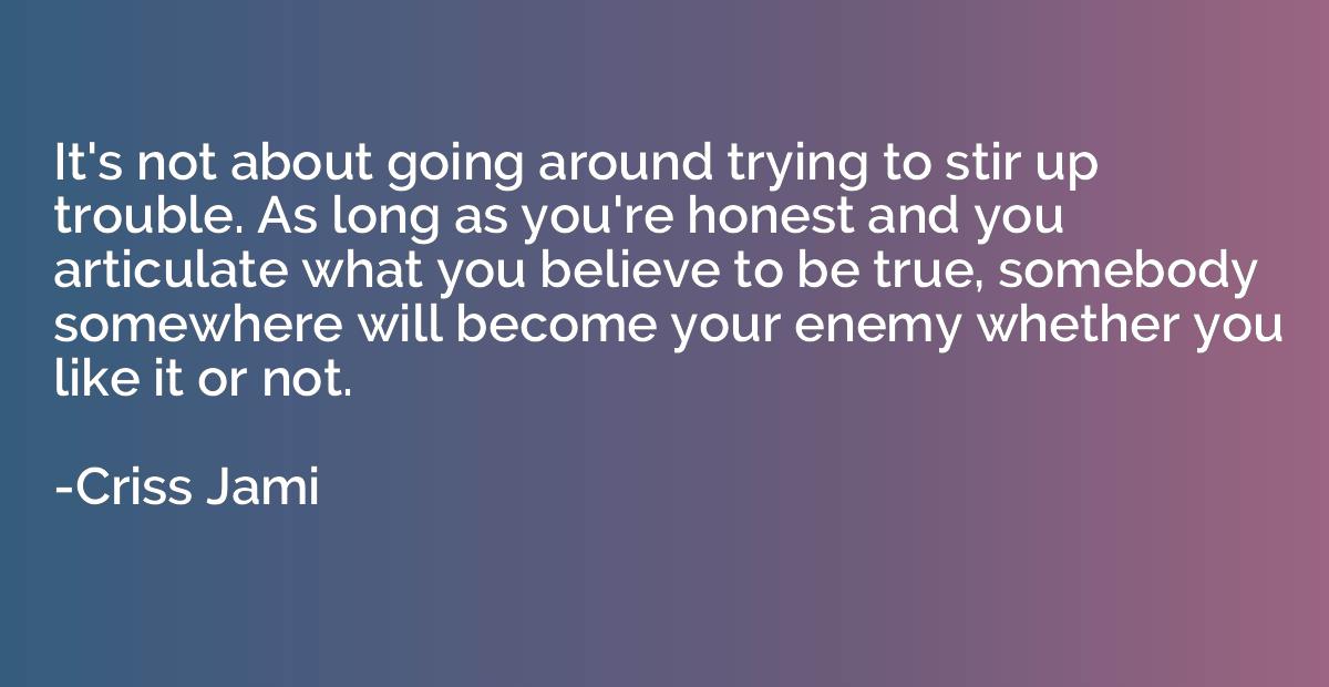 it’s not about going around trying to stir up trouble. as long as you’re honest and you articulate what you believe to be true, somebody somewhere will become… criss jami